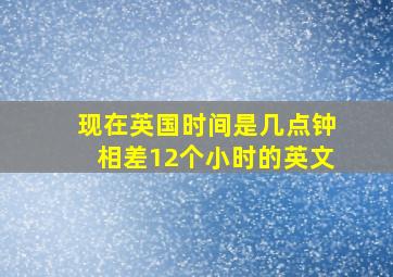 现在英国时间是几点钟相差12个小时的英文