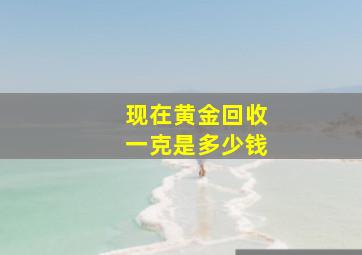 现在黄金回收一克是多少钱