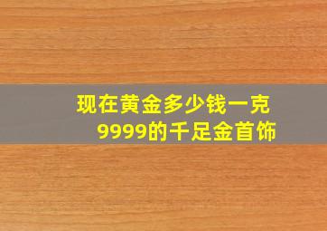 现在黄金多少钱一克9999的千足金首饰