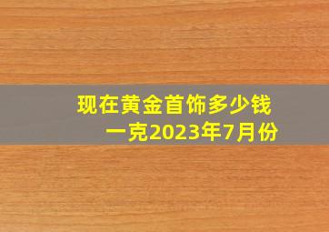 现在黄金首饰多少钱一克2023年7月份