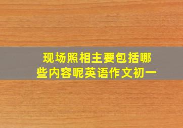 现场照相主要包括哪些内容呢英语作文初一