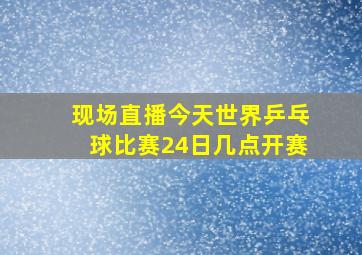 现场直播今天世界乒乓球比赛24日几点开赛