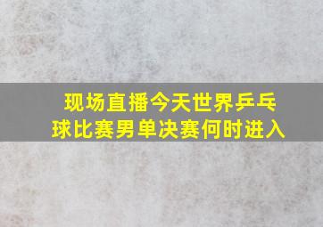 现场直播今天世界乒乓球比赛男单决赛何时进入