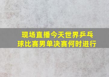 现场直播今天世界乒乓球比赛男单决赛何时进行