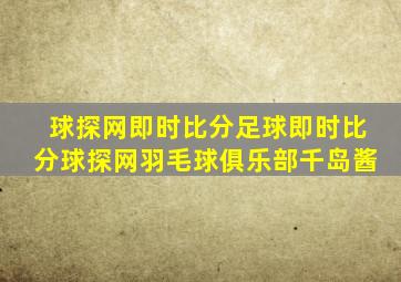 球探网即时比分足球即时比分球探网羽毛球俱乐部千岛酱