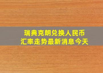 瑞典克朗兑换人民币汇率走势最新消息今天