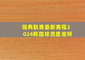 瑞典联赛最新赛程2024韩国球员是谁呀