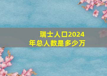 瑞士人口2024年总人数是多少万