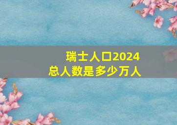 瑞士人口2024总人数是多少万人