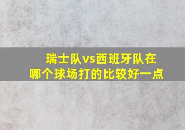 瑞士队vs西班牙队在哪个球场打的比较好一点