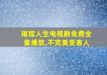 璀璨人生电视剧免费全集播放,不完美受害人