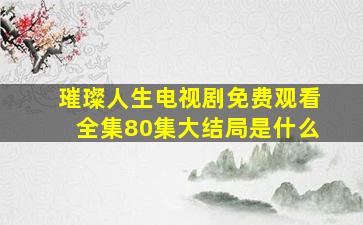 璀璨人生电视剧免费观看全集80集大结局是什么