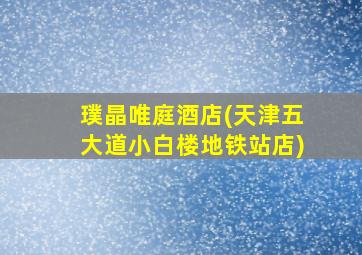 璞晶唯庭酒店(天津五大道小白楼地铁站店)