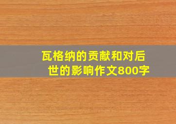 瓦格纳的贡献和对后世的影响作文800字