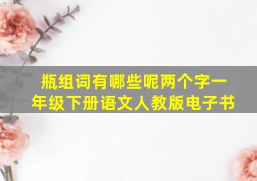 瓶组词有哪些呢两个字一年级下册语文人教版电子书