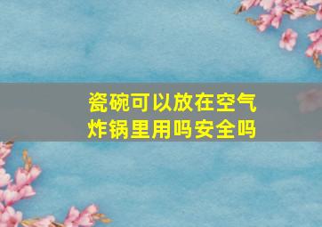 瓷碗可以放在空气炸锅里用吗安全吗