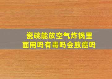 瓷碗能放空气炸锅里面用吗有毒吗会致癌吗