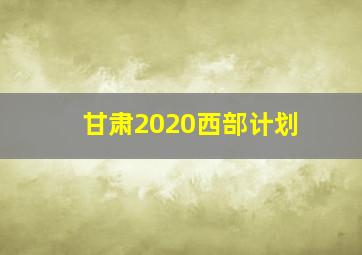 甘肃2020西部计划