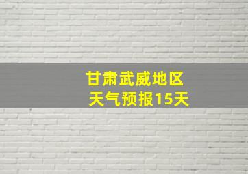 甘肃武威地区天气预报15天