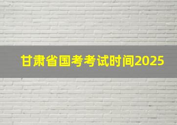 甘肃省国考考试时间2025