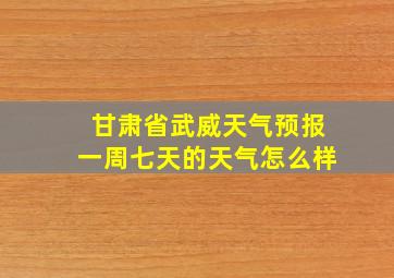 甘肃省武威天气预报一周七天的天气怎么样