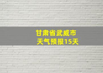 甘肃省武威市天气预报15天