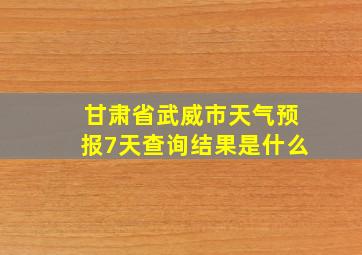 甘肃省武威市天气预报7天查询结果是什么