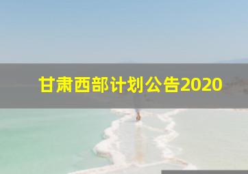 甘肃西部计划公告2020