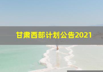 甘肃西部计划公告2021