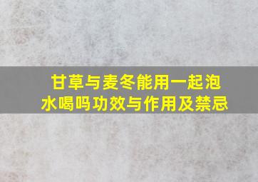 甘草与麦冬能用一起泡水喝吗功效与作用及禁忌