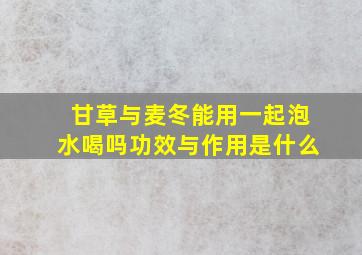 甘草与麦冬能用一起泡水喝吗功效与作用是什么