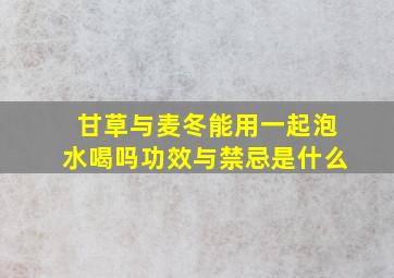 甘草与麦冬能用一起泡水喝吗功效与禁忌是什么