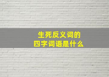 生死反义词的四字词语是什么