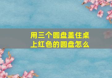 用三个圆盘盖住桌上红色的圆盘怎么