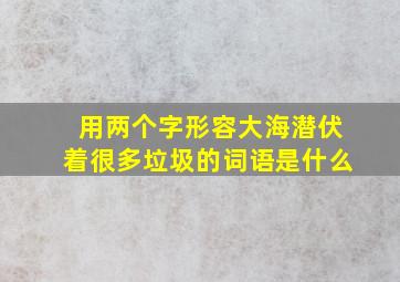 用两个字形容大海潜伏着很多垃圾的词语是什么