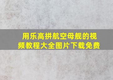 用乐高拼航空母舰的视频教程大全图片下载免费