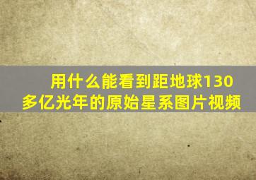 用什么能看到距地球130多亿光年的原始星系图片视频