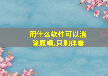 用什么软件可以消除原唱,只剩伴奏