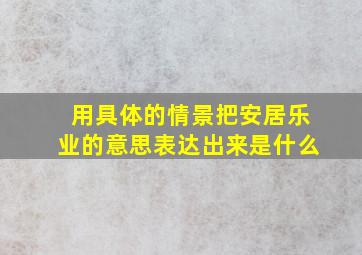 用具体的情景把安居乐业的意思表达出来是什么