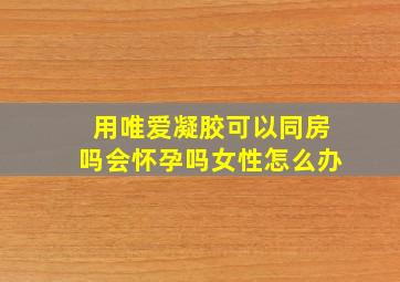 用唯爱凝胶可以同房吗会怀孕吗女性怎么办