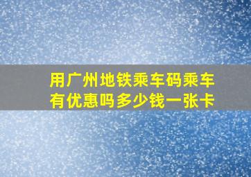 用广州地铁乘车码乘车有优惠吗多少钱一张卡