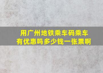 用广州地铁乘车码乘车有优惠吗多少钱一张票啊