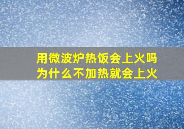 用微波炉热饭会上火吗为什么不加热就会上火