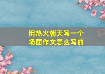 用热火朝天写一个场面作文怎么写的