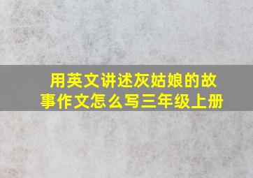 用英文讲述灰姑娘的故事作文怎么写三年级上册