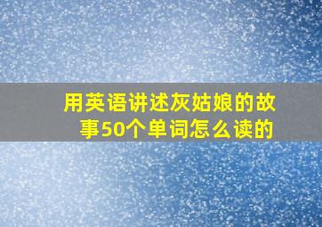 用英语讲述灰姑娘的故事50个单词怎么读的