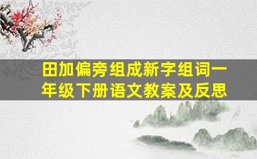 田加偏旁组成新字组词一年级下册语文教案及反思