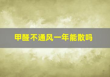 甲醛不通风一年能散吗