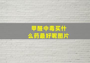 甲醛中毒买什么药最好呢图片