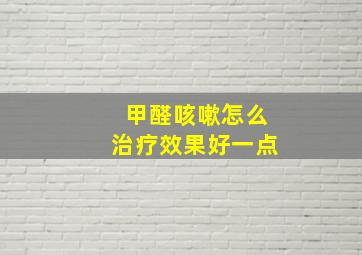 甲醛咳嗽怎么治疗效果好一点